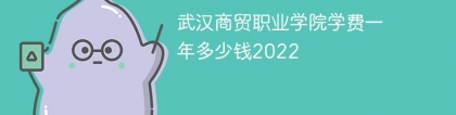 武汉商贸职业学院学费一年多少钱2023（2022收费标准）